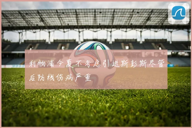 利物浦今夏不考虑引进斯彭斯尽管后防线伤病严重