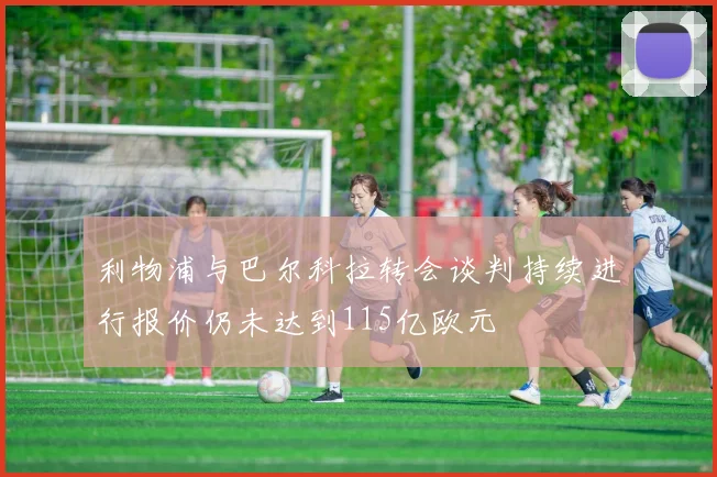 利物浦与巴尔科拉转会谈判持续进行报价仍未达到115亿欧元