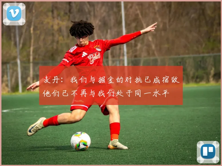 麦丹：我们与掘金的对抗已成宿敌他们已不再与我们处于同一水平