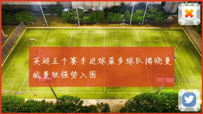 英超五个赛季进球最多球队揭晓曼城曼联强势入围