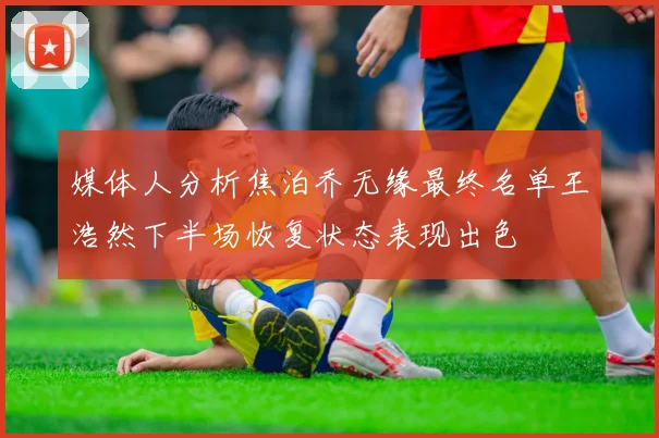媒体人分析焦泊乔无缘最终名单王浩然下半场恢复状态表现出色
