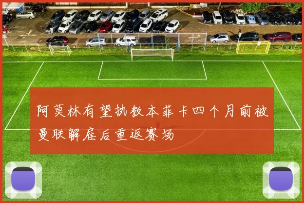 阿莫林有望执教本菲卡四个月前被曼联解雇后重返赛场