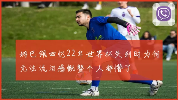 姆巴佩回忆22年世界杯失利时为何无法流泪感慨整个人都懵了