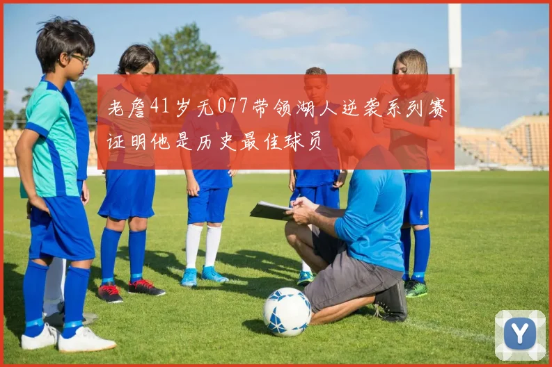 老詹41岁无077带领湖人逆袭系列赛证明他是历史最佳球员