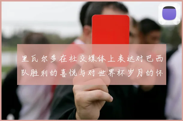 里瓦尔多在社交媒体上表达对巴西队胜利的喜悦与对世界杯岁月的怀念