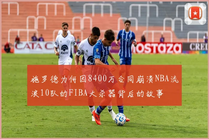 施罗德为何因8400万合同崩溃NBA流浪10队的FIBA大杀器背后的故事