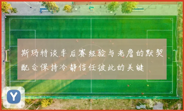 斯玛特谈季后赛经验与老詹的默契配合保持冷静信任彼此的关键