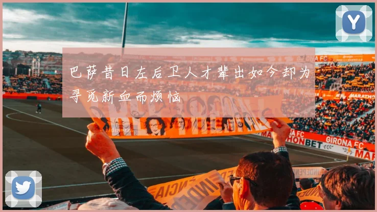 巴萨昔日左后卫人才辈出如今却为寻觅新血而烦恼