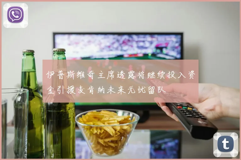 伊普斯维奇主席透露将继续投入资金引援麦肯纳未来无忧留队