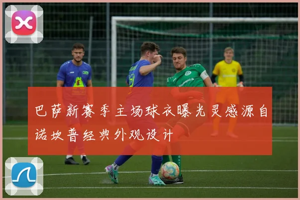 巴萨新赛季主场球衣曝光灵感源自诺坎普经典外观设计