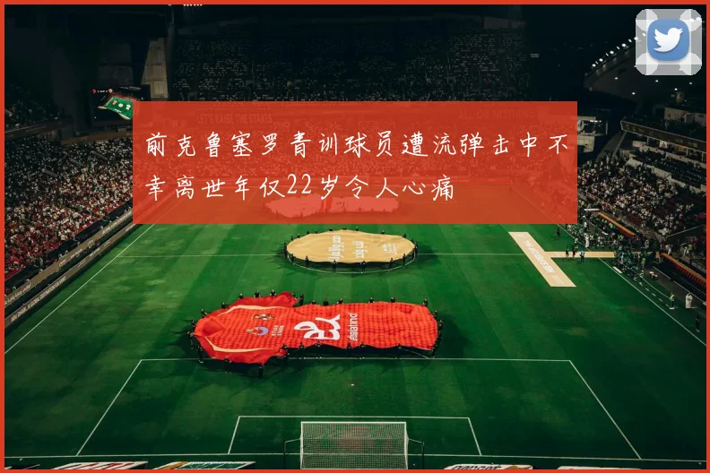 前克鲁塞罗青训球员遭流弹击中不幸离世年仅22岁令人心痛
