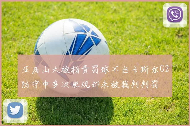 亚历山大被指责罚球不当卡斯尔G2防守中多次犯规却未被裁判判罚