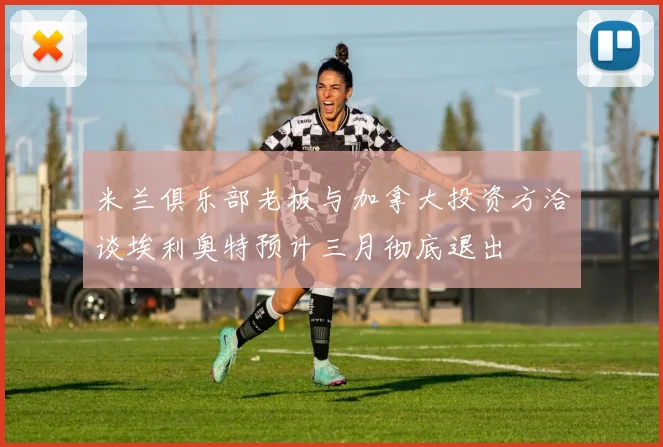 米兰俱乐部老板与加拿大投资方洽谈埃利奥特预计三月彻底退出