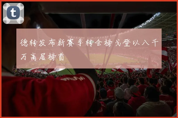 德转发布新赛季转会榜戈登以八千万高居榜首
