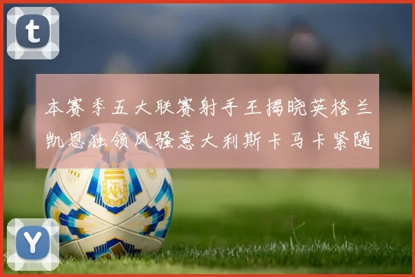 本赛季五大联赛射手王揭晓英格兰凯恩独领风骚意大利斯卡马卡紧随其后