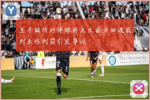 王子铭巧妙停球蒋光太奋力回追裁判未作判罚引发争议