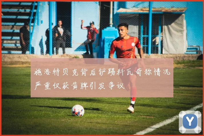 施洛特贝克背后铲踢科瓦奇称情况严重仅获黄牌引发争议