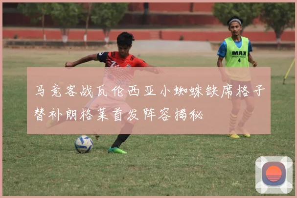 马竞客战瓦伦西亚小蜘蛛缺席格子替补朗格莱首发阵容揭秘