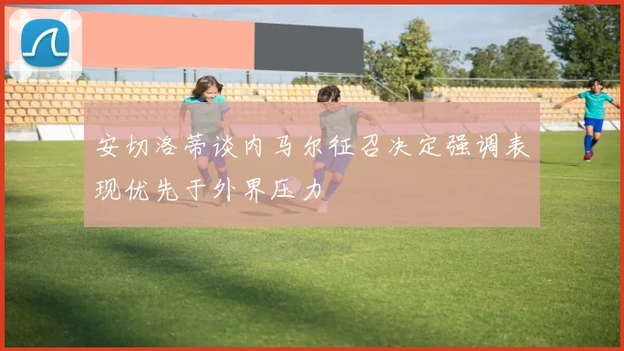 安切洛蒂谈内马尔征召决定强调表现优先于外界压力
