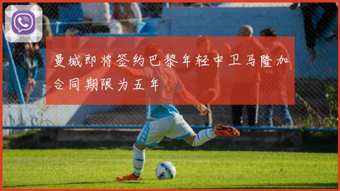 曼城即将签约巴黎年轻中卫马隆加合同期限为五年
