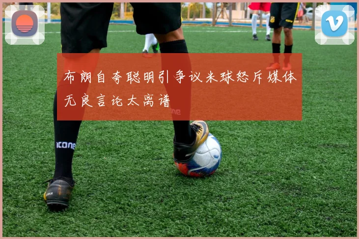布朗自夸聪明引争议米球怒斥媒体无良言论太离谱