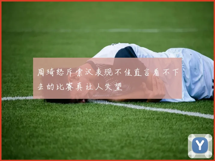 周琦怒斥索汉表现不佳直言看不下去的比赛真让人失望