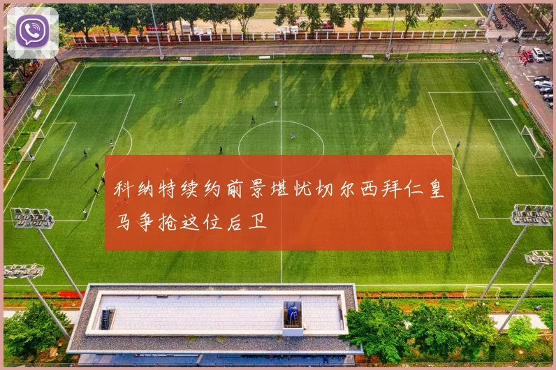 科纳特续约前景堪忧切尔西拜仁皇马争抢这位后卫