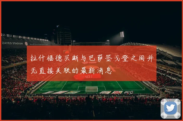 拉什福德买断与巴萨签戈登之间并无直接关联的最新消息