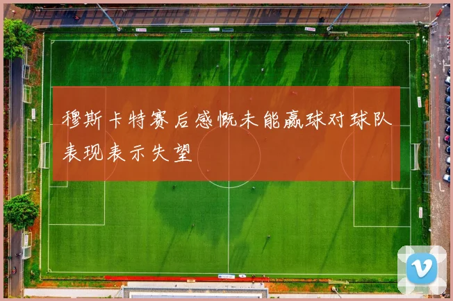 穆斯卡特赛后感慨未能赢球对球队表现表示失望