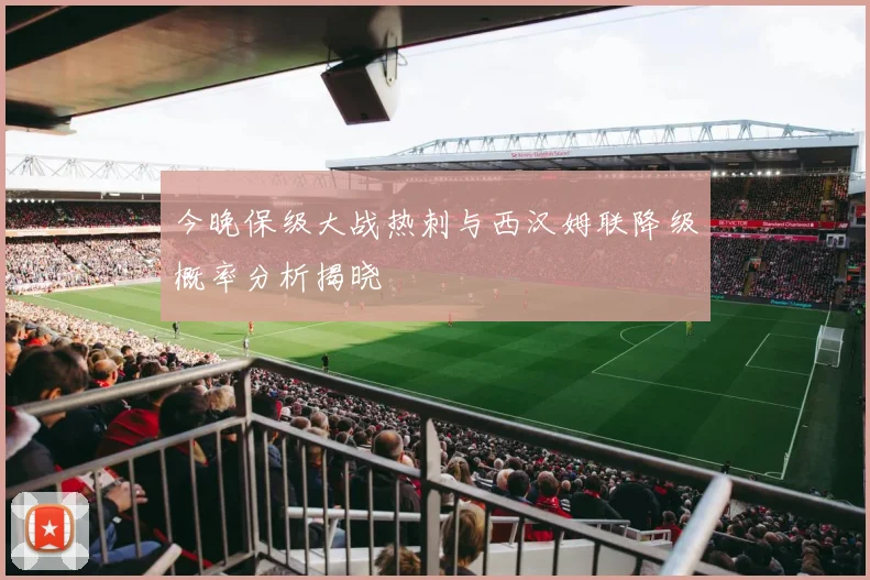 今晚保级大战热刺与西汉姆联降级概率分析揭晓