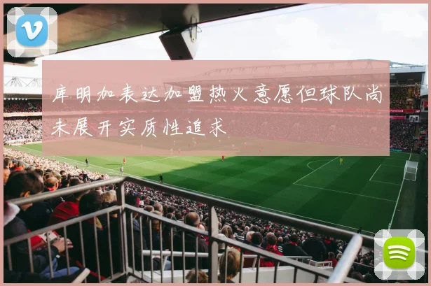 库明加表达加盟热火意愿但球队尚未展开实质性追求