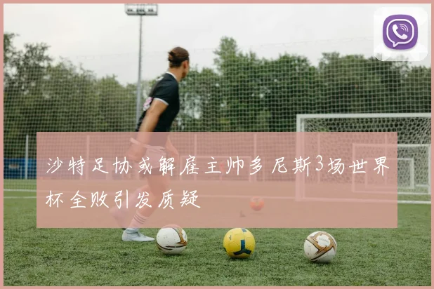 沙特足协或解雇主帅多尼斯3场世界杯全败引发质疑