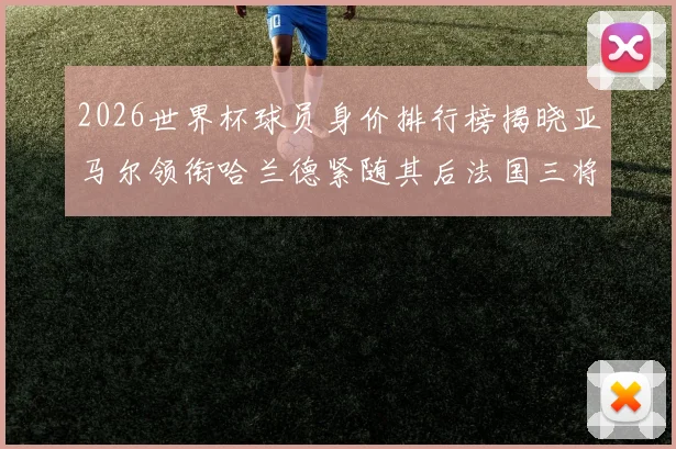 2026世界杯球员身价排行榜揭晓亚马尔领衔哈兰德紧随其后法国三将入围