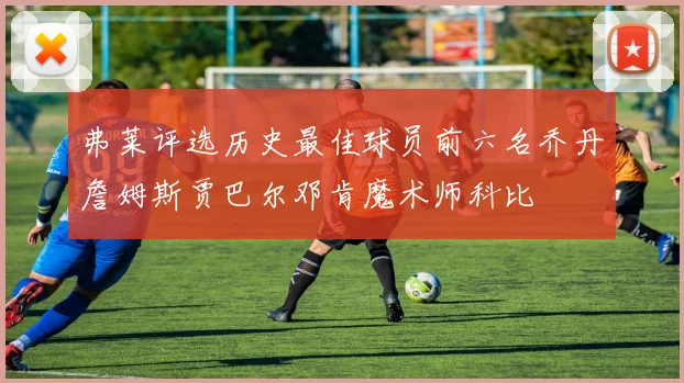 弗莱评选历史最佳球员前六名乔丹詹姆斯贾巴尔邓肯魔术师科比